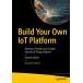 Build Your Own IoT Platform: Develop a Flexible and Scalable Internet of