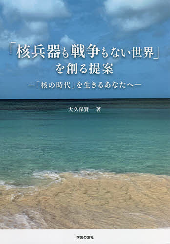 「核兵器も戦争もない世界」を創る提案　「核の時代」を生きるあなたへ 大久保賢一／著の商品画像