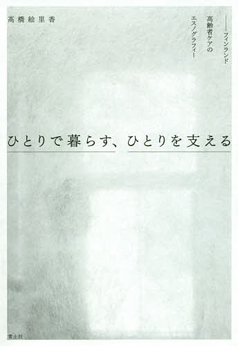 ひとりで暮らす、ひとりを支える　フィンランド高齢者ケアのエスノグラフィー 高橋絵里香／著の商品画像