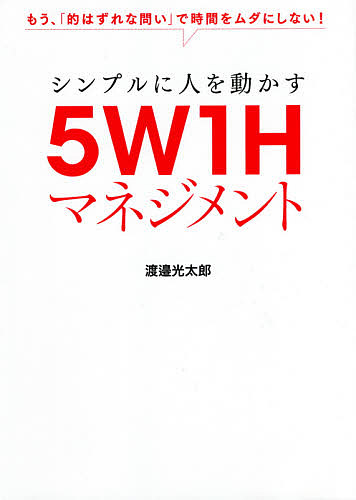 シンプルに人を動かす５Ｗ１Ｈマネジメント　もう、「的はずれな問い」で時間をムダにしない！ 渡邉光太郎／著の商品画像