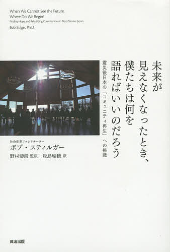 未来が見えなくなったとき、僕たちは何を語ればいいのだろう　震災後日本の「コミュニティ再生」への挑戦 ボブ・スティルガー／著　野村恭彦／監訳　豊島瑞穂／訳の商品画像