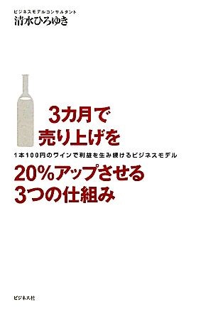 ３カ月で売り上げを２０％アップさせる３つの仕組み　１本１００円のワインで利益を生み続けるビジネスモデル 清水ひろゆき／著の商品画像