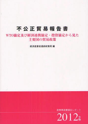 不公正貿易報告書　ＷＴＯ協定及び経済連携協定・投資協定から見た主要国の貿易政策　２０１２年版　産業構造審議会レポート （産業構造審議会レポート） 産業構造審議会／〔原編〕　経済産業省通商政策局／編の商品画像