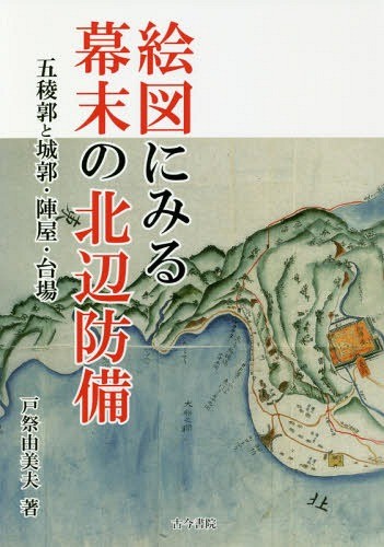 絵図にみる幕末の北辺防備　五稜郭と城郭・陣屋・台場 戸祭由美夫／著の商品画像