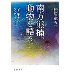 南方熊楠、動物を語る。 『十二支考』のワンダーランドへ/松居竜五