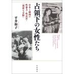 占領下の女性たち 日本と満洲の性暴力・性売買・「親密な交際」/平井和子