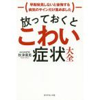 放っておくとこわい症状大全 早期発見しないと後悔する病気のサインだけ集めました/秋津壽男