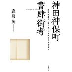 神田神保町書肆街考 世界遺産的“本の街”の誕生から現在まで / 鹿島茂