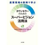 産業現場の事例で学ぶカウンセラーのためのスーパービジョン活用法/日本産業カウンセラー協会