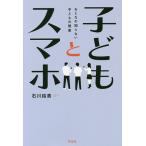 子どもとスマホ おとなの知らない子どもの現実 / 石川結貴