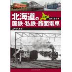 北海道の国鉄・私鉄・路面電車 上巻/山内ひろき