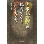 古事記神話は偽書でなく真書だった/矢原広喜