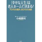 「幸せな人生」は老人ホームで決まる! 70代の選択、80代の決断/小嶋勝利