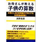 お母さんが教える子供の算数 お母さんを計算問題のプロにする98問徹底解説！/浜野克彦(著者)