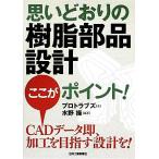 思いどおりの「樹脂部品設計」ここがポイント！/プロトラブズ【著】,水野操【編著】　