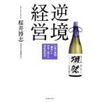 逆境経営 山奥の地酒「獺祭」を世界に届ける逆転発想法/桜井博志【著】