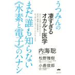 まだ誰も知らない《水素と電子》のハナシ うつみんの凄すぎるオカルト医学/内海聡(著者),松野雅樹(著者