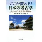 ここが変わる！日本の考古学 先史・古代史研究の最前線/藤尾慎一郎(編者),松木武彦(編者)