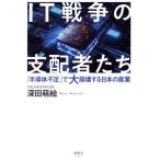 IT戦争の支配者たち 「半導体不足」で大崩壊する日本の産業/深田萌絵(著者)