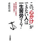 この“心がけ”ができない人は一生苦労する！ 自己実現と人生成功、94の絶対秘訣！/赤根祥道【著】