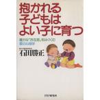 抱かれる子どもはよい子に育つ 確かな「存在感」をはぐくむ愛の心理学/石田勝正【著】　