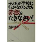 子どもが学校に行かなくなったら赤飯をたきなさい！／大越俊夫(著者)