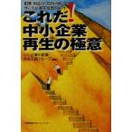 これだ！中小企業再生の極意 創業・再生のプロが明かす、今こそ必要な経営のヒント/中小企業の創業再生支援グループ(
