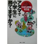 アタマで小学生に勝てますか？ 大人のプライドをかけて挑む「中学入試問題100選」/全日本学力向上委員会(　