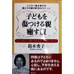 子どもを傷つける親 癒す親 シスター鈴木秀子の親と子の愛の絆12のステージ/鈴木秀子(著者)