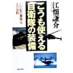 こうも使える自衛隊の装備 21世紀の軍隊とその役割/江畑謙介(著者)