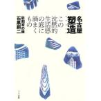 名古屋塑造 この沈黙的生活感の底に渦まくもの/石黒鏘二【著】