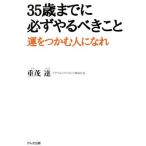 35歳までに必ずやるべきこと 運をつかむ人になれ/重茂達(著者)