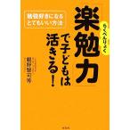 「楽勉力」で子どもは活きる！ 勉強好きになるとてもいい方法/親野智可等【著】