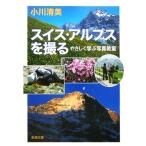 スイス・アルプスを撮る やさしく学ぶ写真教室 新潮文庫/小川清美【著】