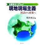 現地現場主義 知事激走13万km！ 対話から政策へ/松沢成文【著】　