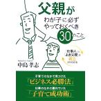 父親がわが子に必ずやっておくべき30のこと 「仕事人」と「よき父親」を両立させる方法/中島孝志【著】　