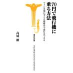 70円で飛行機に乗る方法 マイルを使わずとも超格安で旅行はできる 宝島社新書/高城剛【著】