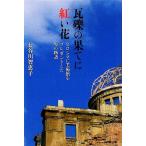 瓦礫の果てに紅い花 ヒロシマに美術館をプレゼントした男の物語／長谷川智恵子【著】