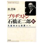 ブリヂストン石橋正二郎伝 久留米から世界一へ/林洋海【著】　