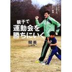 親子で運動会を勝ちにいく 5つのコツでぐんぐん走れる。親子でやりきる1週間/照英【著】,渡辺誉【走行　