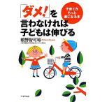 「ダメ！」を言わなければ子どもは伸びる 子育てがもっと楽になる本／親野智可等【著】