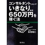 コンサルタントになっていきなり年収650万円を稼ぐ法/松尾昭仁【著】