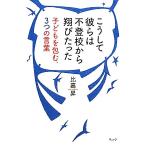 こうして彼らは不登校から翔びたった 子どもを包む、3つの言葉/比嘉昇【著】　