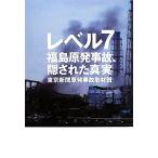 レベル7 福島原発事故、隠された真実/東京新聞原発事故取材班【著】