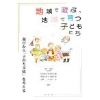 地域で遊ぶ、地域で育つ子どもたち 遊びから「子育ち支援」を考える/深作拓郎【代表編著】