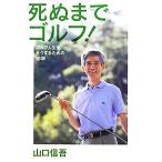 死ぬまでゴルフ！ ゴルフ人生を全うするための18訓/山口信吾【著】