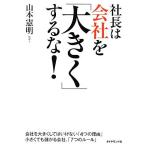 社長は会社を「大きく」するな！/山本憲明【著】