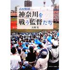 高校野球 神奈川を戦う監督たち/大利実(