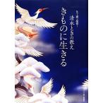 きものに生きる 九十歳で現役！清水ときの教え/清水とき【著】
