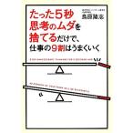 たった5秒思考のムダを捨てるだけで、仕事の9割はうまくいく/鳥原隆志【著】